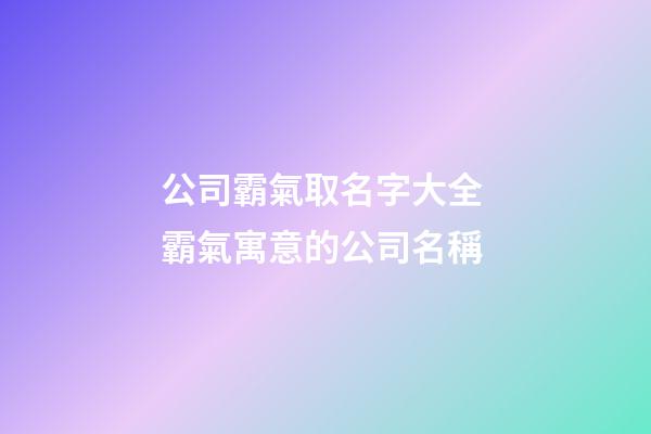 公司霸氣取名字大全 霸氣寓意的公司名稱-第1張-公司起名-玄機派